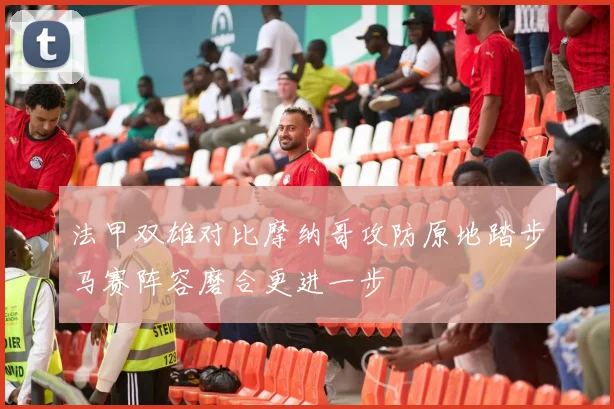 法甲双雄对比摩纳哥攻防原地踏步马赛阵容磨合更进一步