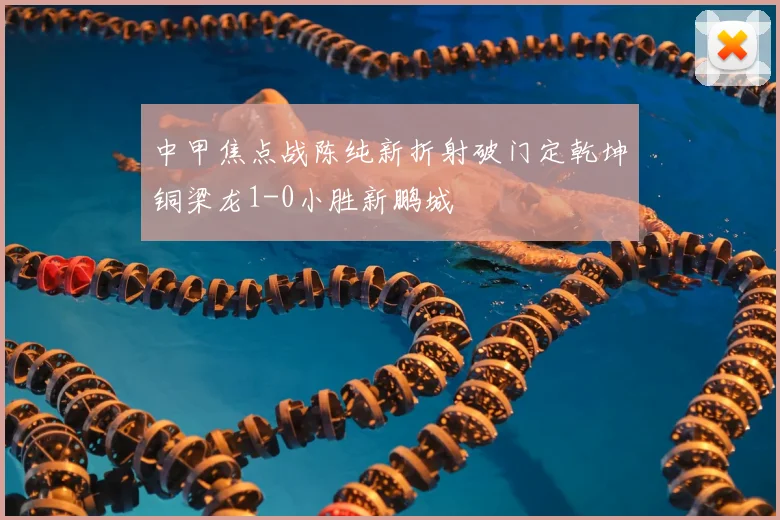 中甲焦点战陈纯新折射破门定乾坤铜梁龙1-0小胜新鹏城