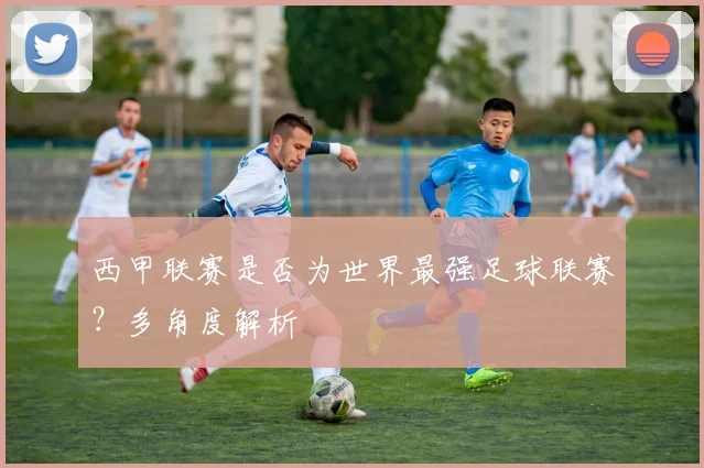 西甲联赛是否为世界最强足球联赛？多角度解析