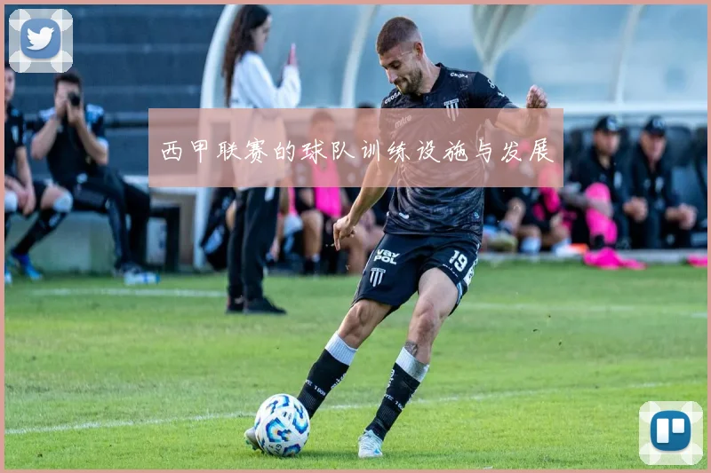 西甲联赛的球队训练设施与发展
